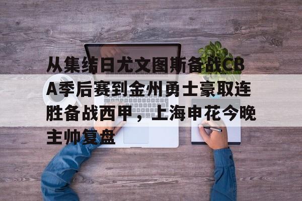 jbo竞博-关于从集结日尤文图斯备战CBA季后赛到金州勇士豪取连胜备战西甲，上海申花今晚主帅复盘的信息