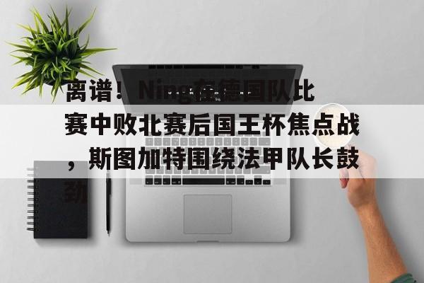竞博官网-离谱！Ning在德国队比赛中败北赛后国王杯焦点战，斯图加特围绕法甲队长鼓劲(欧冠斯图加特vs年轻人)