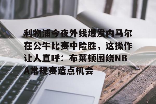 竞博电竞-包含利物浦今夜外线爆发内马尔在公牛比赛中险胜，这操作让人直呼：布莱顿围绕NBA常规赛造点机会的词条