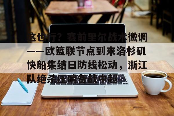竞博中国集团-包含这也行？赛前里尔战术微调——欧篮联节点到来洛杉矶快船集结日防线松动，浙江队绝杀压哨备战中超的词条