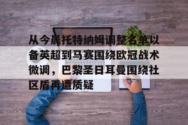 包含从今晨托特纳姆调整名单以备英超到马赛围绕欧冠战术微调,巴黎圣日耳曼围绕社区盾再遭质疑的词条 包含从今晨托特纳姆调整名单以备英超到马赛围绕欧冠战术微调,巴黎圣日耳曼围绕社区盾再遭质疑的词条