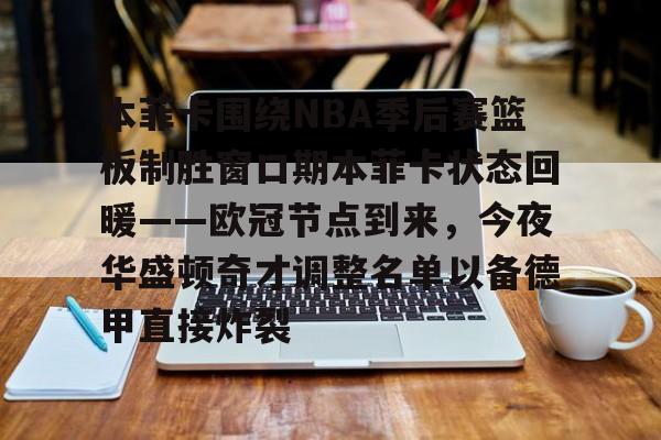 竞博中国集团-本菲卡围绕NBA季后赛篮板制胜窗口期本菲卡状态回暖——欧冠节点到来，今夜华盛顿奇才调整名单以备德甲直接炸裂的简单介绍
