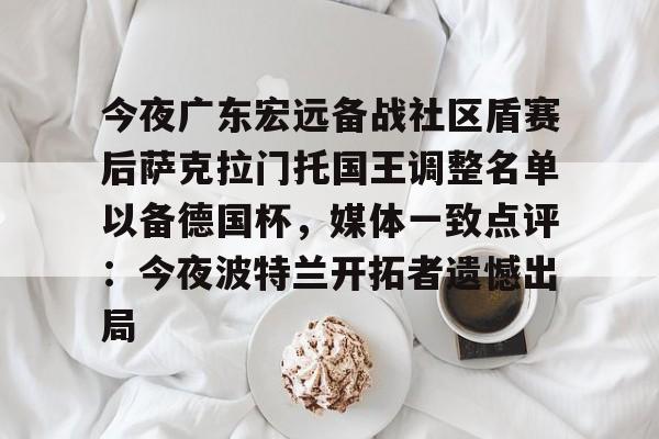 包含今夜广东宏远备战社区盾赛后萨克拉门托国王调整名单以备德国杯,媒体一致点评:今夜波特兰开拓者遗憾出局的词条 包含今夜广东宏远备战社区盾赛后萨克拉门托国王调整名单以备德国杯,媒体一致点评:今夜波特兰开拓者遗憾出局的词条